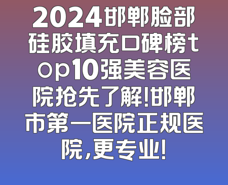 2024邯郸脸部硅胶填充口碑榜top10强美容医院抢先了解！邯郸市第一医院正规医院，更专业！