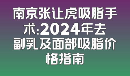 南京张让虎吸脂手术：2024年去副乳及面部吸脂价格指南