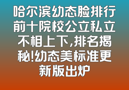 哈尔滨幼态脸排行前十院校公立私立不相上下，排名揭秘！幼态美标准更新版出炉