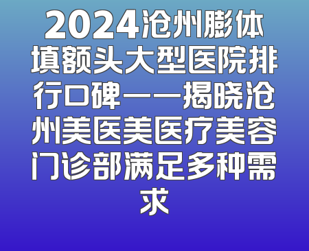 2024沧州膨体填额头大型医院排行口碑一一揭晓沧州美医美医疗美容门诊部满足多种需求