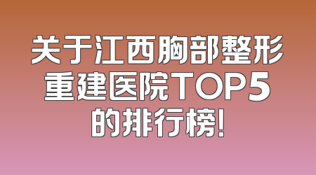 关于江西胸部整形重建医院TOP5的排行榜！