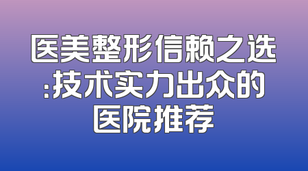 医美整形信赖之选：技术实力出众的医院推荐