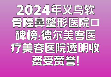 2024年义乌软骨隆鼻整形医院口碑榜：德尔美客医疗美容医院透明收费受赞誉！