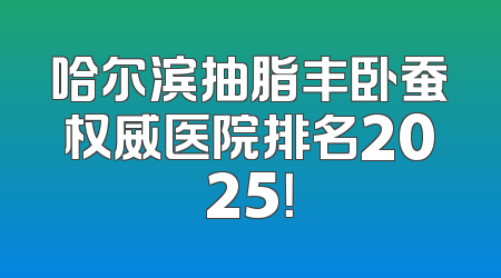 哈尔滨抽脂丰卧蚕权威医院排名2025！