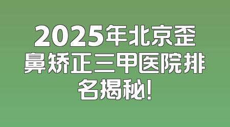 2025年北京歪鼻矫正三甲医院排名揭秘！