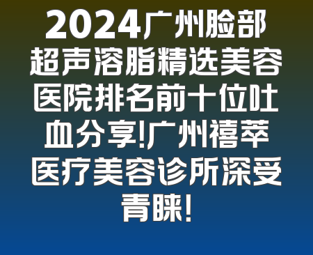 2024广州脸部超声溶脂精选美容医院排名前十位吐血分享！广州禧萃医疗美容诊所深受青睐！
