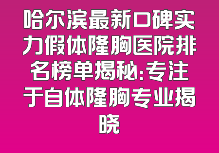 哈尔滨最新口碑实力假体隆胸医院排名榜单揭秘：专注于自体隆胸专业揭晓