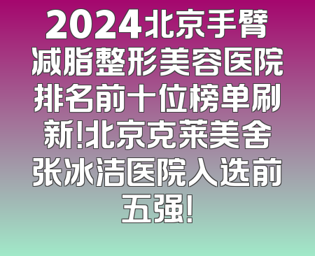 2024北京手臂减脂整形美容医院排名前十位榜单刷新！北京克莱美舍张冰洁医院入选前五强！