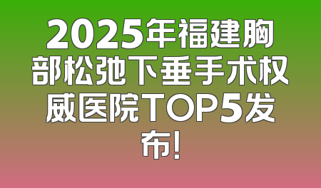 2025年福建胸部松弛下垂手术权威医院TOP5发布！
