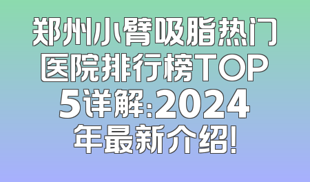 郑州小臂吸脂热门医院排行榜TOP5详解：2024年最新介绍！