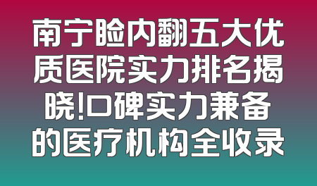 南宁睑内翻五大优质医院实力排名揭晓！口碑实力兼备的医疗机构全收录