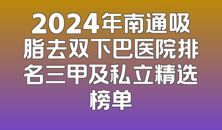 2024年南通吸脂去双下巴医院排名三甲及私立精选榜单