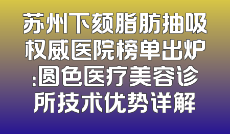 苏州下颏脂肪抽吸权威医院榜单出炉：圆色医疗美容诊所技术优势详解