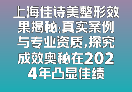 上海佳诗美整形效果揭秘：真实案例与专业资质，探究成效奥秘在2024年凸显佳绩