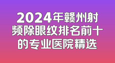 2024年赣州射频除眼纹排名前十的专业医院精选