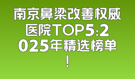 南京鼻梁改善权威医院TOP5：2025年精选榜单！