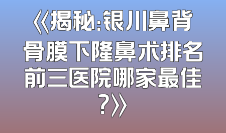 《揭秘：银川鼻背骨膜下隆鼻术排名前三医院哪家最佳？》