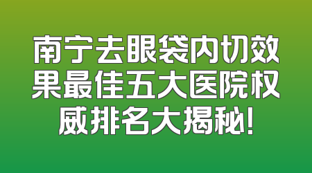 南宁去眼袋内切效果最佳五大医院权威排名大揭秘！