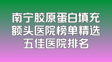 南宁胶原蛋白填充额头医院榜单精选五佳医院排名