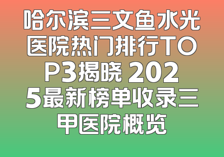哈尔滨三文鱼水光医院热门排行TOP3揭晓 2025最新榜单收录三甲医院概览