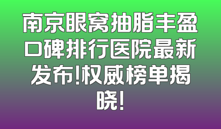 南京眼窝抽脂丰盈口碑排行医院最新发布！权威榜单揭晓！