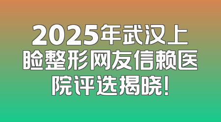 2025年武汉上睑整形网友信赖医院评选揭晓！