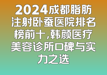 2024成都脂肪注射卧蚕医院排名榜前十，韩颜医疗美容诊所口碑与实力之选
