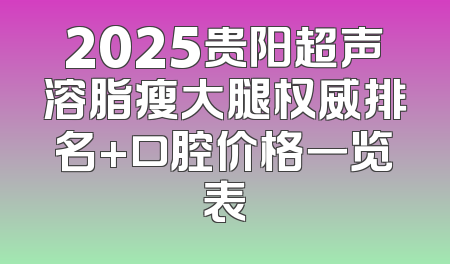 2025贵阳超声溶脂瘦大腿权威排名+口腔价格一览表