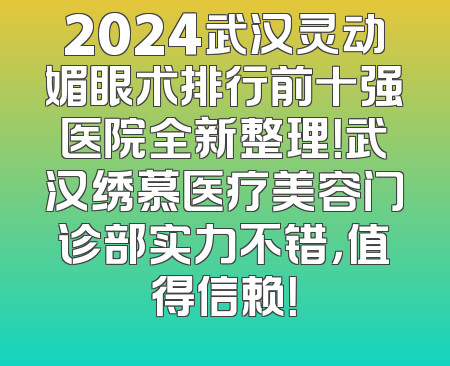 2024武汉灵动媚眼术排行前十强医院全新整理！武汉绣慕医疗美容门诊部实力不错，值得信赖！