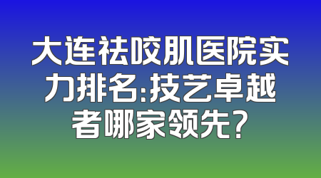 大连祛咬肌医院实力排名：技艺卓越者哪家领先？