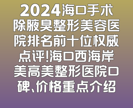 2024海口手术除腋臭整形美容医院排名前十位权威点评！海口西海岸美高美整形医院口碑、价格重点介绍