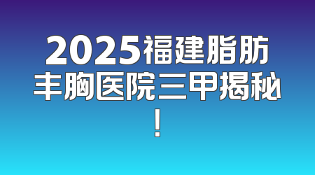 2025福建脂肪丰胸医院三甲揭秘！