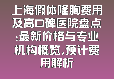 上海假体隆胸费用及高口碑医院盘点：最新价格与专业机构概览，预计费用解析
