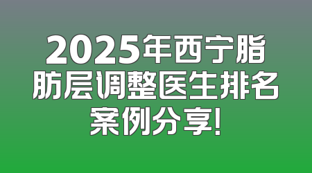 2025年西宁脂肪层调整医生排名案例分享！