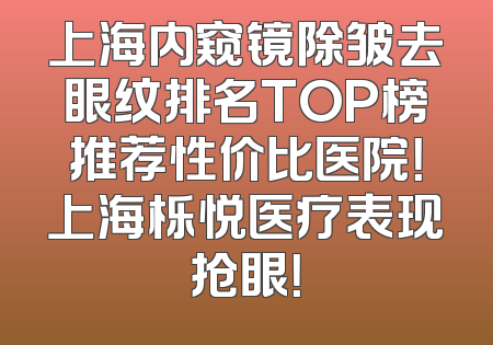 上海内窥镜除皱去眼纹排名TOP榜推荐性价比医院！上海栎悦医疗表现抢眼！