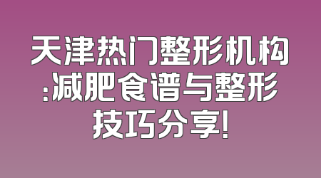 天津热门整形机构：减肥食谱与整形技巧分享！