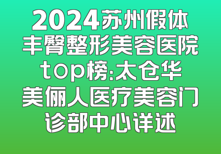 2024苏州假体丰臀整形美容医院top榜：太仓华美俪人医疗美容门诊部中心详述