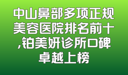 中山鼻部多项正规美容医院排名前十，铂美妍诊所口碑卓越上榜