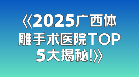 《2025广西体雕手术医院TOP5大揭秘！》