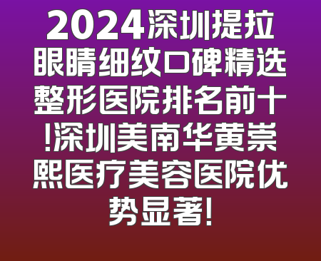 2024深圳提拉眼睛细纹口碑精选整形医院排名前十！深圳美南华黄崇熙医疗美容医院优势显著！