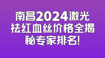 南昌2024激光祛红血丝价格全揭秘专家排名！