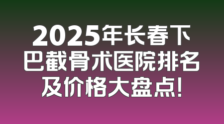 2025年长春下巴截骨术医院排名及价格大盘点！