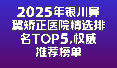 2025年银川鼻翼矫正医院精选排名TOP5，权威推荐榜单