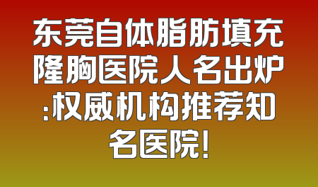 东莞自体脂肪填充隆胸医院人名出炉：权威机构推荐知名医院！