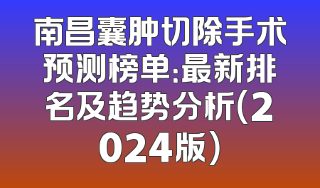 南昌囊肿切除手术预测榜单：最新排名及趋势分析（2024版）