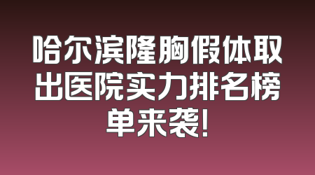 哈尔滨隆胸假体取出医院实力排名榜单来袭！