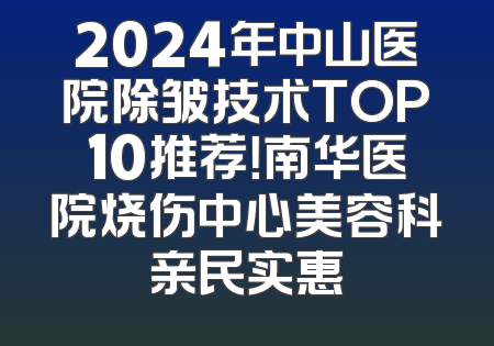 2024年中山医院除皱技术TOP10推荐！南华医院烧伤中心美容科亲民实惠
