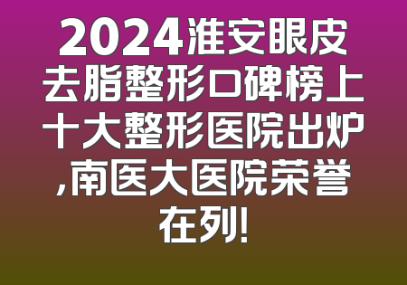 2024淮安眼皮去脂整形口碑榜上十大整形医院出炉，南医大医院荣誉在列！