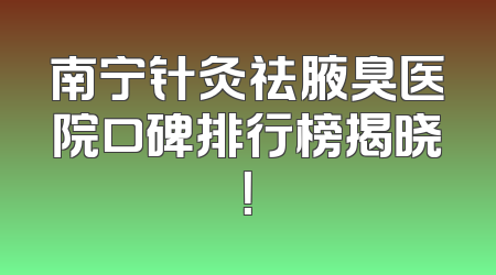 南宁针灸祛腋臭医院口碑排行榜揭晓！