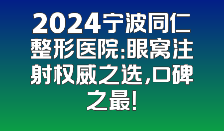 2024宁波同仁整形医院：眼窝注射权威之选，口碑之最！